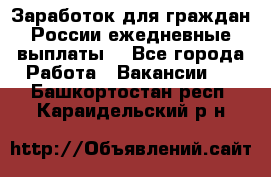 Заработок для граждан России.ежедневные выплаты. - Все города Работа » Вакансии   . Башкортостан респ.,Караидельский р-н